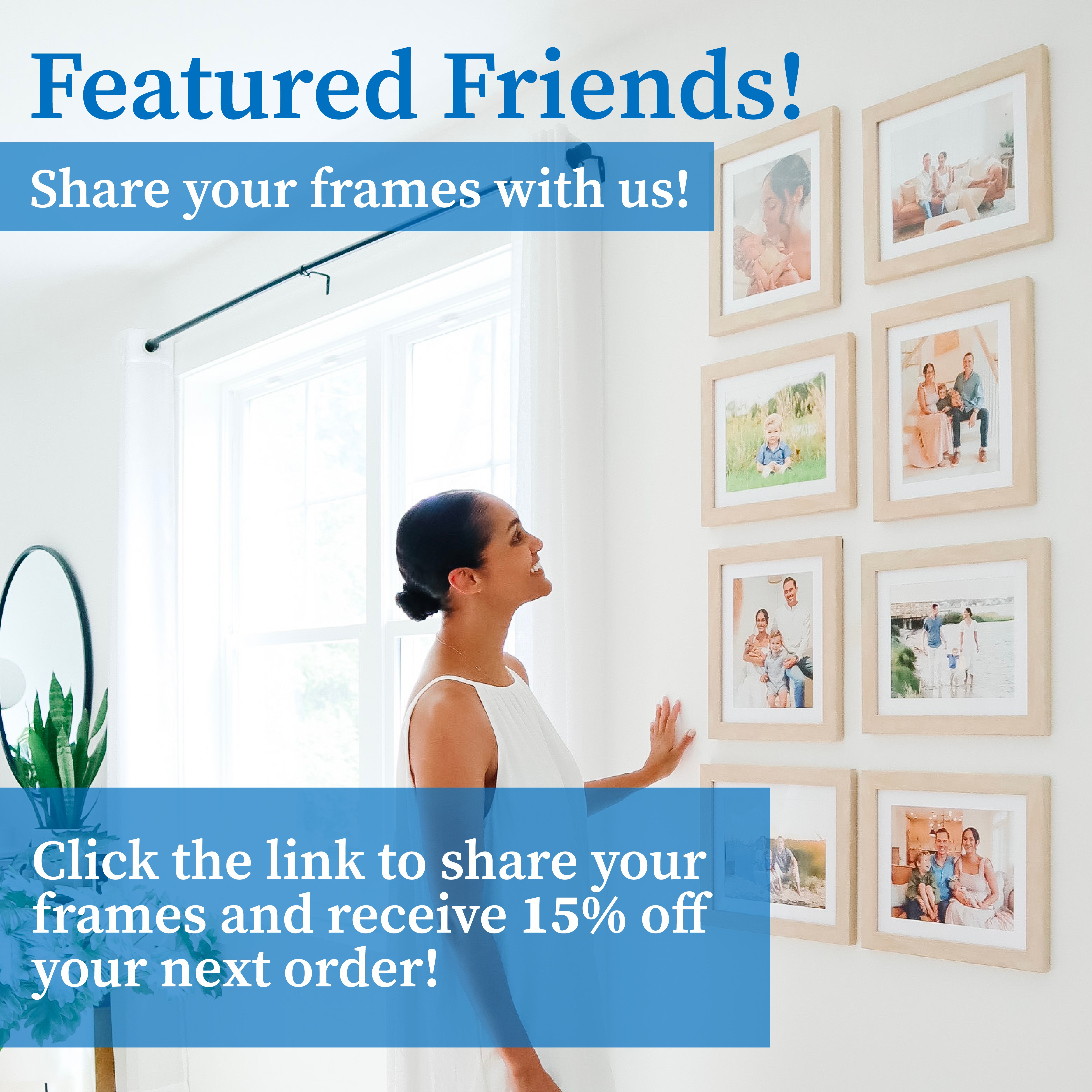 Creating A Frame It Easy Customer Account: Featured Friends - Share your frames and receive 15% off your next order!